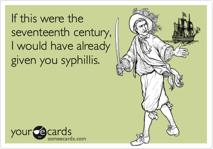 If this were theseventeenth century,I would have alreadygiven you syphillis.
