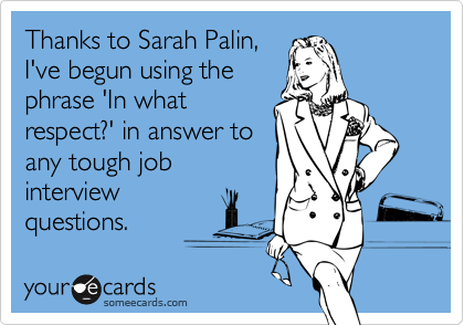 Thanks to Sarah Palin,
I've begun using the
phrase 'In what
respect?' in answer to
any tough job
interview
questions.