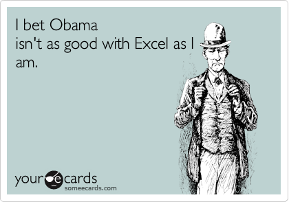 I bet Obama
isn't as good with Excel as I
am.