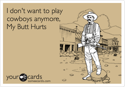 I don't want to play
cowboys anymore, 
My Butt Hurts