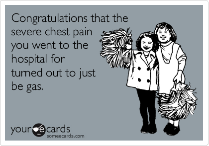 Congratulations that the
severe chest pain
you went to the
hospital for
turned out to just
be gas.