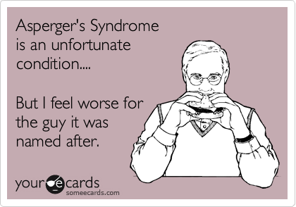 Asperger's Syndrome
is an unfortunate
condition....

But I feel worse for
the guy it was
named after.