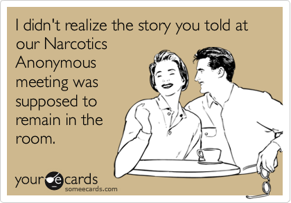I didn't realize the story you told at our Narcotics
Anonymous
meeting was
supposed to
remain in the
room.