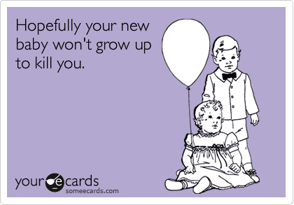 Hopefully your newbaby won't grow upto kill you.