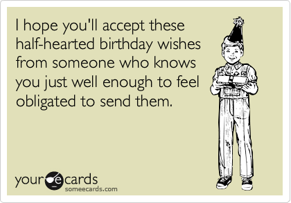I hope you'll accept these
half-hearted birthday wishes
from someone who knows
you just well enough to feel
obligated to send them.