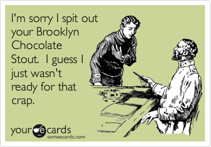 I'm sorry I spit outyour BrooklynChocolateStout.  I guess Ijust wasn'tready for thatcrap.
