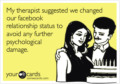My therapist suggested we changed our facebook
relationship status to
avoid any further
psychological
damage.