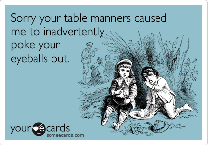 Sorry your table manners caused me to inadvertently
poke your
eyeballs out.