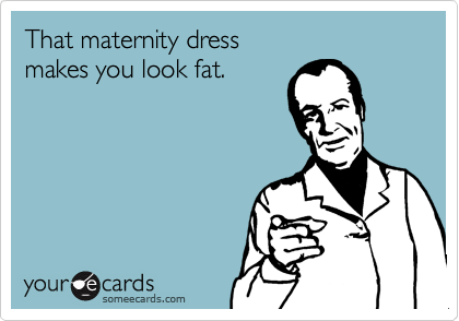 That maternity dress 
makes you look fat. 