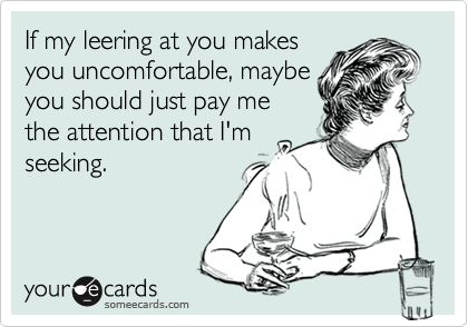 If my leering at you makes
you uncomfortable, maybe
you should just pay me
the attention that I'm
seeking.