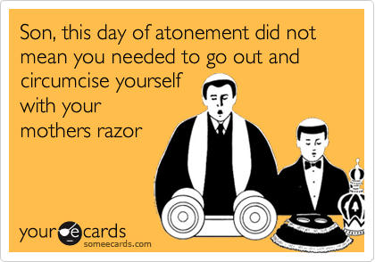 Son, this day of atonement did not mean you needed to go out and circumcise yourself
with your
mothers razor