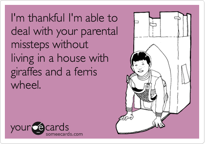 I'm thankful I'm able to
deal with your parental
missteps without
living in a house with
giraffes and a ferris
wheel.