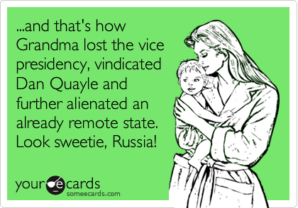 ...and that's how Grandma lost the vicepresidency, vindicatedDan Quayle andfurther alienated analready remote state.Look sweetie, Russia!