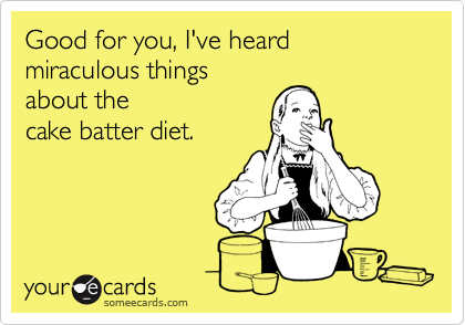 Good for you, I've heard miraculous things
about the
cake batter diet.