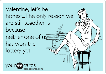 Valentine, let's be
honest...The only reason we
are still together is 
because
neither one of us
has won the
lottery yet.