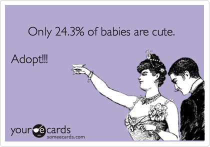 
     Only 24.3% of babies are cute. 

Adopt!!!
