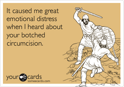 It caused me great
emotional distress
when I heard about
your botched
circumcision.