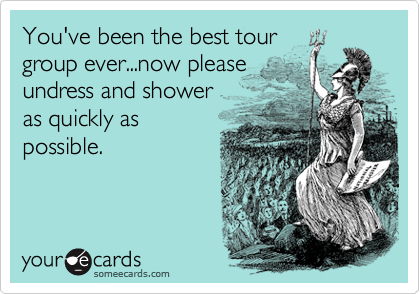 You've been the best tourgroup ever...now pleaseundress and showeras quickly aspossible.