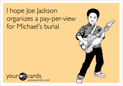 I hope Joe Jackson
organizes a pay-per-view
for Michael's burial
