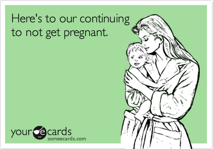 Here's to our continuing
to not get pregnant.
