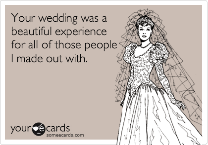 Your wedding was a
beautiful experience 
for all of those people
I made out with.