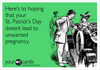 Here's to hopingthat your St. Patrick's Day doesnt lead tounwantedpregnancy.
