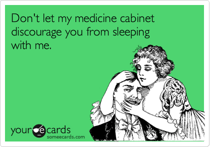 Don't let my medicine cabinet discourage you from sleeping 
with me.