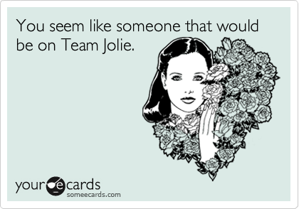 You seem like someone that would be on Team Jolie.