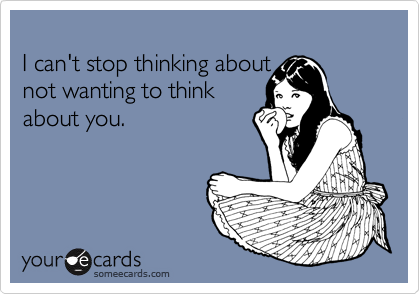 I Can T Stop Thinking About Not Wanting To Think About You Breakup Ecard