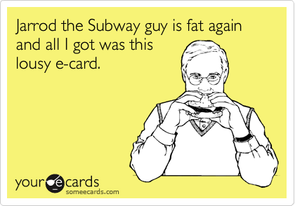 Jarrod the Subway guy is fat again and all I got was this
lousy e-card.