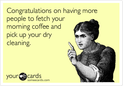 Congratulations on having more people to fetch your
morning coffee and
pick up your dry
cleaning.