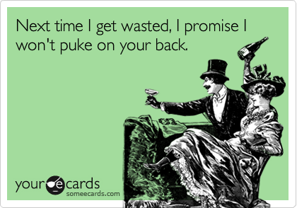 Next time I get wasted, I promise I won't puke on your back.