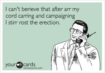 I can't berieve that after arr my 
cord carring and campaigning
I stirr rost the erection.
