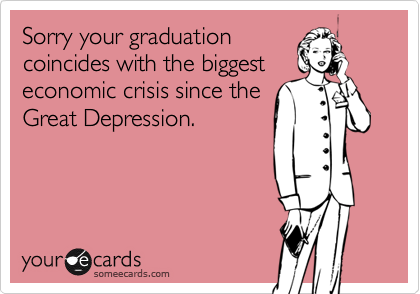 Sorry your graduation
coincides with the biggest
economic crisis since the
Great Depression.