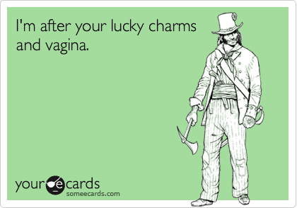 I'm after your lucky charms
and vagina.