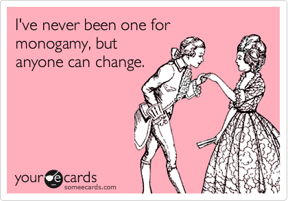I've never been one for
monogamy, but
anyone can change.