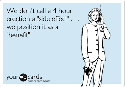 We don't call a 4 hourerection a "side effect" . . .we position it as a "benefit"