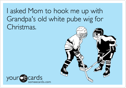 I asked Mom to hook me up with Grandpa's old white pube wig for Christmas.
