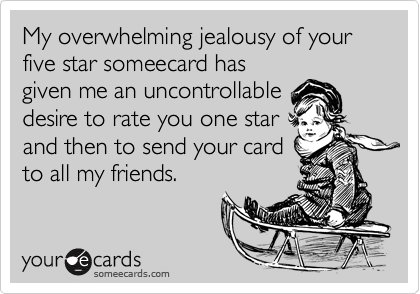 My overwhelming jealousy of your five star someecard has
given me an uncontrollable
desire to rate you one star
and then to send your card
to all my friends.