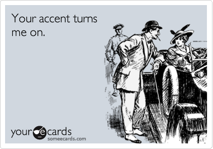Your accent turnsme on.