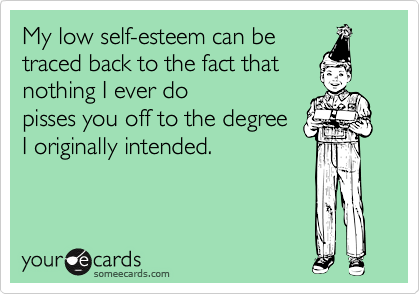 My low self-esteem can be
traced back to the fact that
nothing I ever do
pisses you off to the degree
I originally intended.