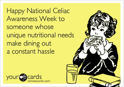 Happy National Celiac 
Awareness Week to 
someone whose 
unique nutritional needs 
make dining out 
a constant hassle