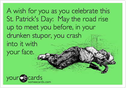 A wish for you as you celebrate this St. Patrick's Day:  May the road rise up to meet you before, in your drunken stupor, you crash 
into it with 
your face.