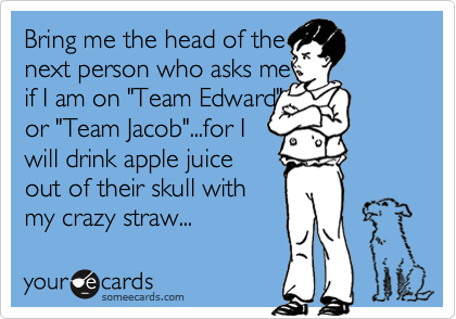 Bring me the head of the 
next person who asks me
if I am on "Team Edward"
or "Team Jacob"...for I 
will drink apple juice 
out of their skull with 
my crazy straw...