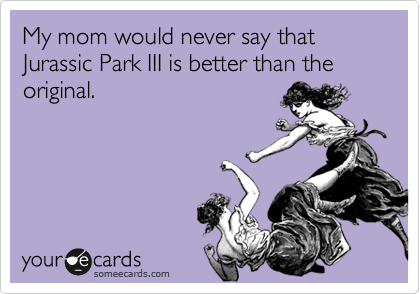My mom would never say that Jurassic Park III is better than the original.