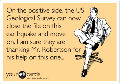 On the positive side, the US
Geological Survey can now
close the file on this
earthquake and move
on. I am sure they are
thanking Mr. Robertson for
his help on this one... 