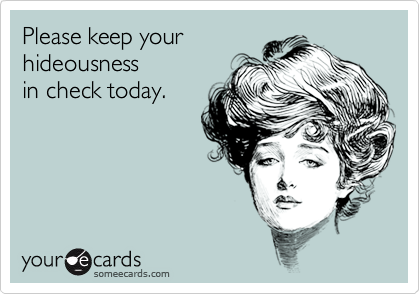 Please keep your
hideousness
in check today.