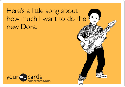 Here's a little song about
how much I want to do the
new Dora.