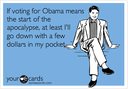If voting for Obama meansthe start of theapocalypse, at least I'llgo down with a fewdollars in my pocket.