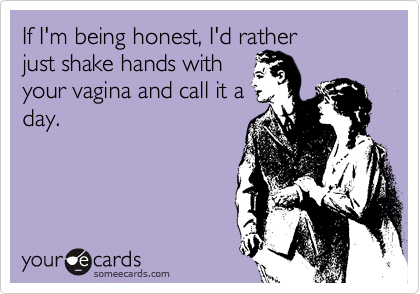 If I'm being honest, I'd rather 
just shake hands with 
your vagina and call it a
day.